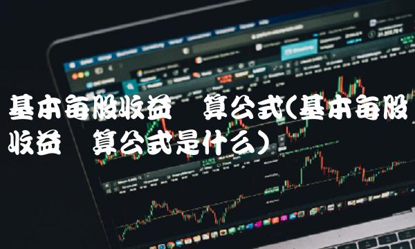 基本每股收益计算公式(基本每股收益计算公式是什么)