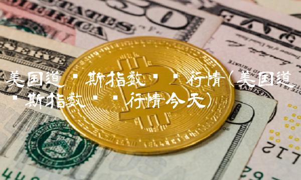 美国道琼斯指数实时行情(美国道琼斯指数实时行情今天)