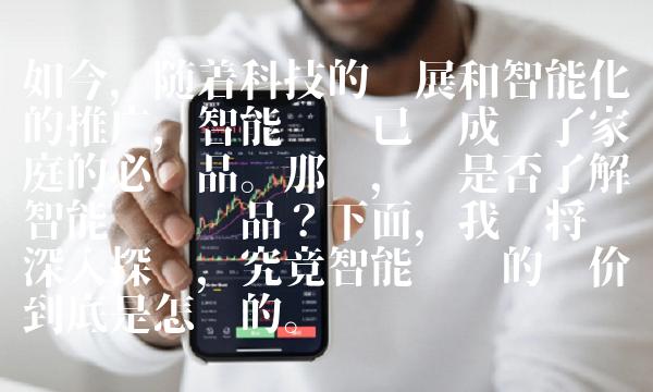 如今，随着科技的发展和智能化的推广，智能电视已经成为了家庭的必备品。那么，你是否了解智能电视产品？下面，我们将带您深入探讨，究竟智能电视的报价到底是怎样的。