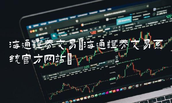 海通证券交易(海通证券交易系统官方网站)
