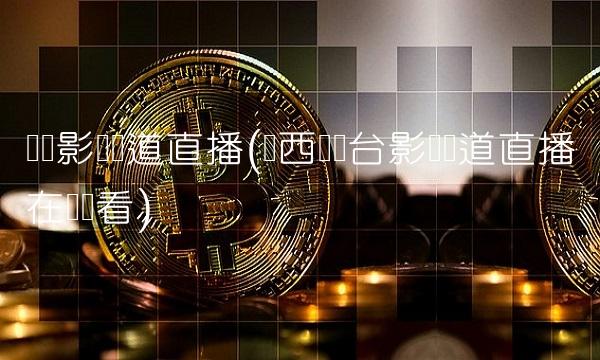 广东影视频道直播(广西电视台影视频道直播在线观看)