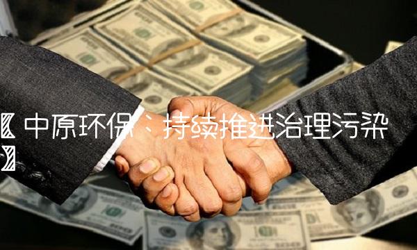 【中原环保：持续推进治理污染】