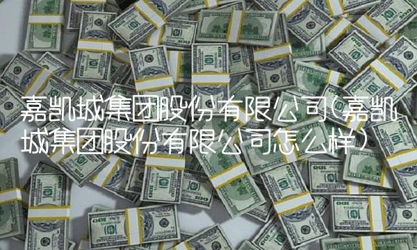 嘉凯城集团股份有限公司(嘉凯城集团股份有限公司怎么样)