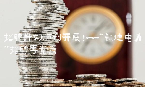 招聘计划顺利开展！——凯迪电力招聘专业篇