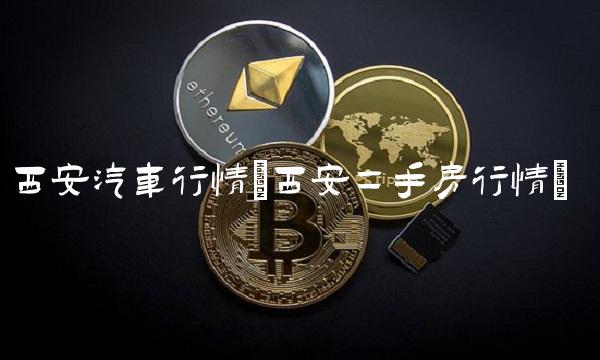 西安汽车行情(西安二手房行情)(1)