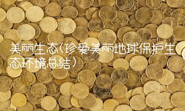 美丽生态(珍爱美丽地球保护生态环境总结)