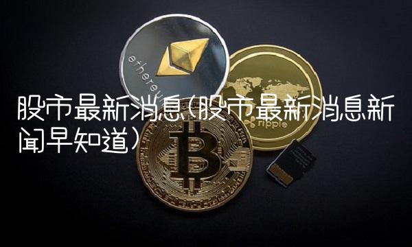 股市最新消息(股市最新消息新闻早知道)