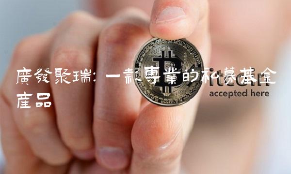 广发聚瑞：一款专业的私募基金产品