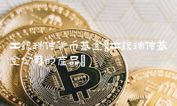 工银瑞信货币基金(工银瑞信基金公司的产品)