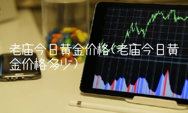 老庙今日黄金价格(老庙今日黄金价格多少)