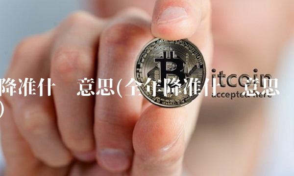 降准什么意思(全年降准什么意思)