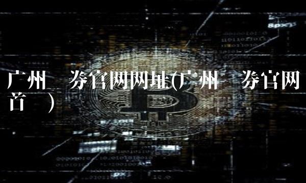 广州证券官网网址(广州证券官网首页)