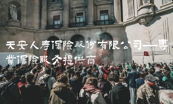 天安人寿保险股份有限公司——专业保险服务提供商