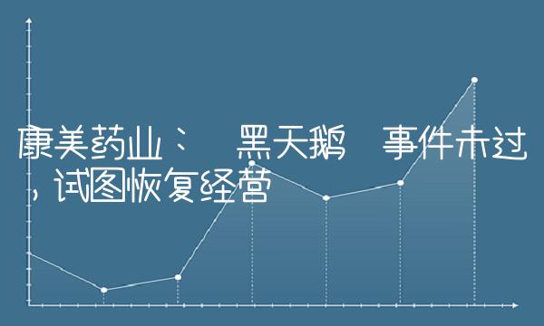 康美药业：黑天鹅事件未过，试图恢复经营