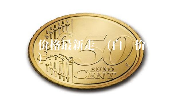 纸白银价格最新走势(白银价格最新走势)