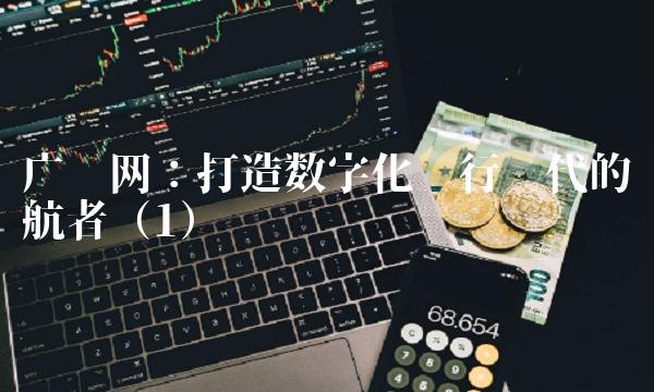 广发网：打造数字化银行时代的领航者（1）