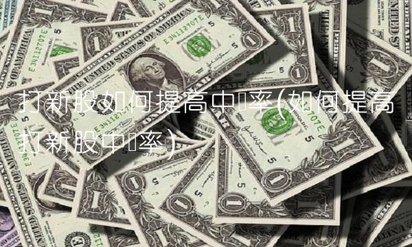 打新股如何提高中签率(如何提高打新股中签率)