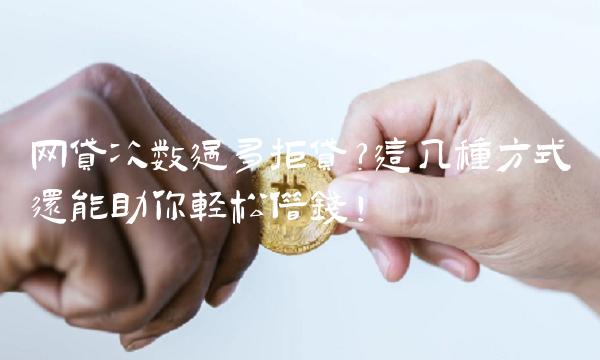 网贷次数过多拒贷？这几种方式还能助你轻松借钱！