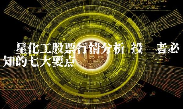 华星化工股票行情分析 投资者必知的七大要点