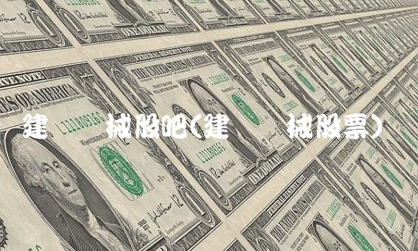 建设机械股吧(建设机械股票)