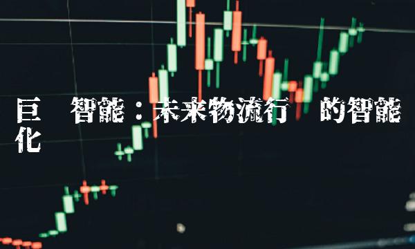 巨轮智能：未来物流行业的智能化趋势