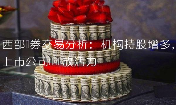 西部证券交易分析：机构持股增多，上市公司业绩释放活力