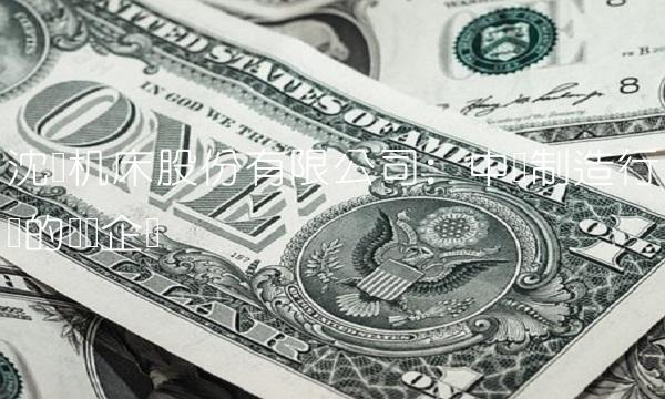 沈阳机床股份有限公司：中国制造行业的领军企业