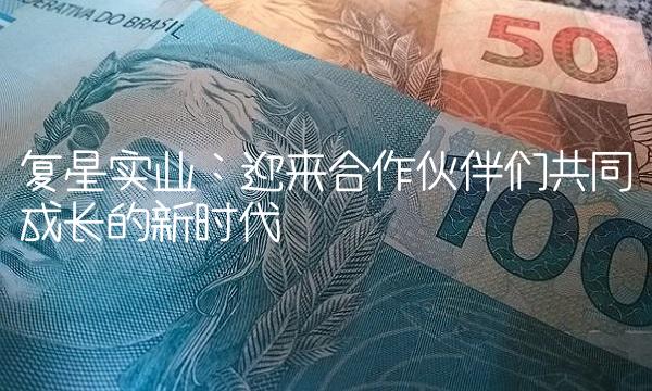 复星实业：迎来合作伙伴们共同成长的新时代