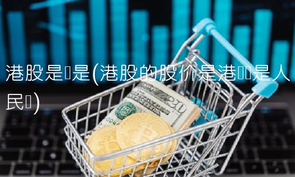 港股是还是(港股的股价是港币还是人民币)