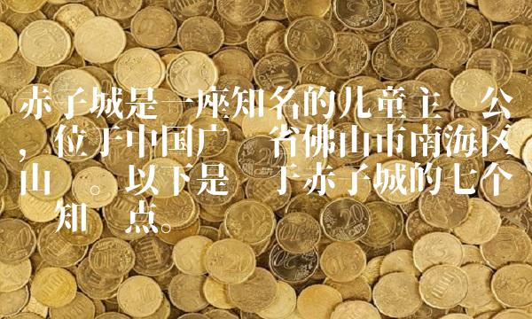 赤子城是一座知名的儿童主题公园，位于中国广东省佛山市南海区狮山镇。以下是关于赤子城的七个专业知识点。
