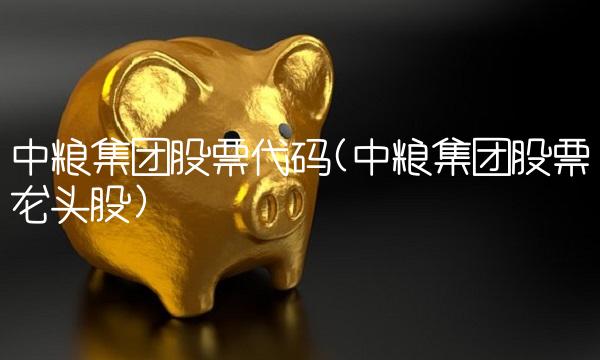 中粮集团股票代码(中粮集团股票龙头股)