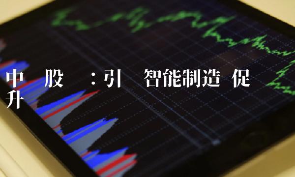 中华股份：引领智能制造 促进产业升级