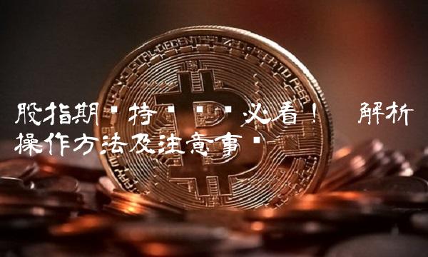 股指期货持仓查询必看！——解析操作方法及注意事项