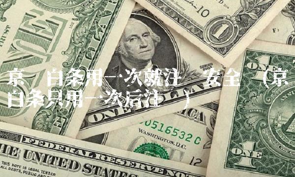 京东白条用一次就注销安全吗(京东白条只用一次后注销)