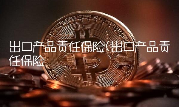 出口产品责任保险(出口产品责任保险&召回保险)