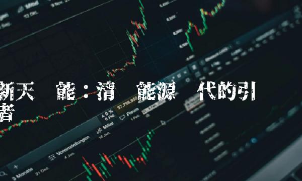 新天绿能：清洁能源时代的引领者