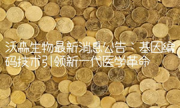 沃森生物最新消息公告：基因编码技术引领新一代医学革命