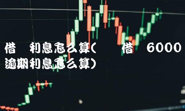借呗利息怎么算(蚂蚁借呗6000逾期利息怎么算)