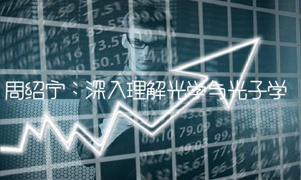 周绍宁：深入理解光学与光子学