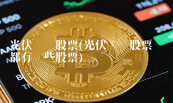 光伏产业股票(光伏产业股票龙头都有哪些股票)