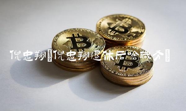 倪忠翔(倪忠翔退休后啥职务)