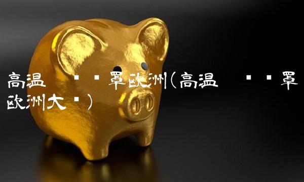 高温灾难笼罩欧洲(高温灾难笼罩欧洲大陆)