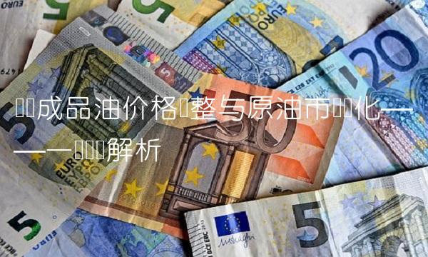 国内成品油价格调整与原油市场变化——一个详细解析