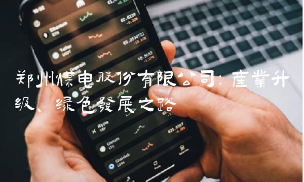 郑州煤电股份有限公司：产业升级、绿色发展之路