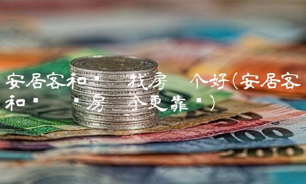 安居客和贝壳找房哪个好(安居客和贝壳买房哪个更靠谱)