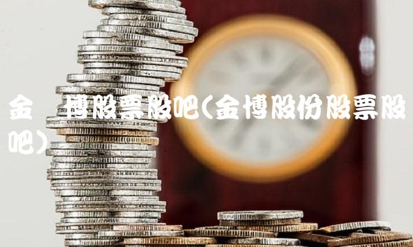 金奥博股票股吧(金博股份股票股吧)