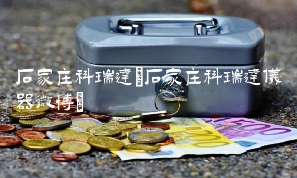 石家庄科瑞达(石家庄科瑞达仪器微博)