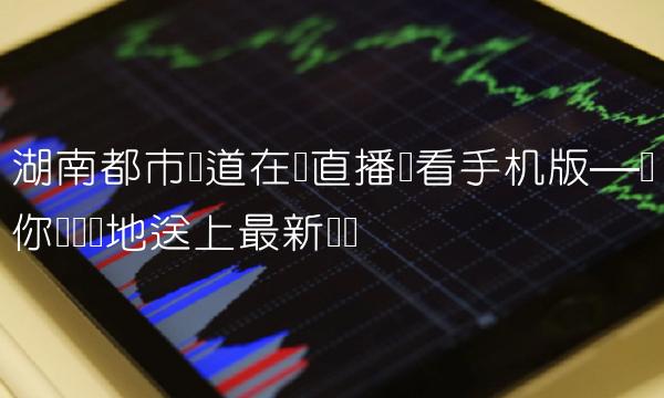 湖南都市频道在线直播观看手机版—为你随时随地送上最新资讯
