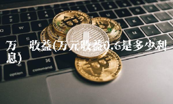 万份收益(万元收益0.6是多少利息)