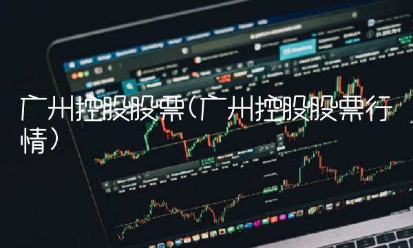 广州控股股票(广州控股股票行情)